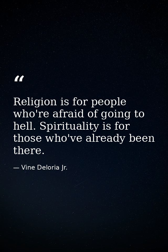 Religion is for people who're afraid of going to hell. Spirituality is for those who've already been there. — Vine Deloria Jr.