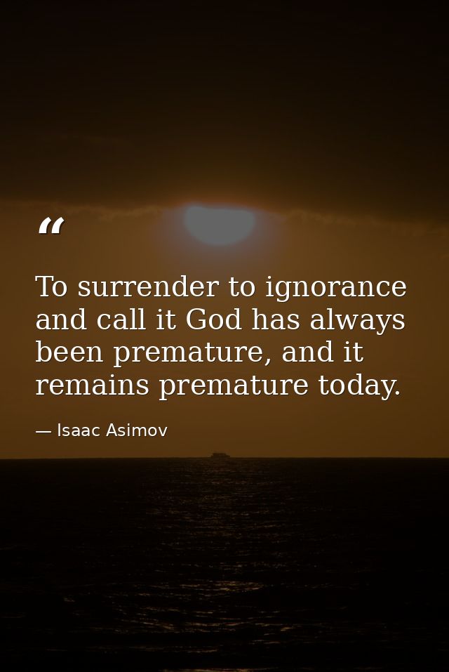 To surrender to ignorance and call it God has always been premature, and it remains premature today. — Isaac Asimov