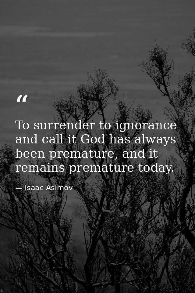 To surrender to ignorance and call it God has always been premature, and it remains premature today. — Isaac Asimov