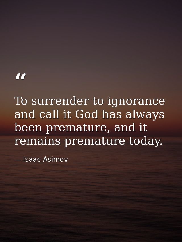To surrender to ignorance and call it God has always been premature, and it remains premature today. — Isaac Asimov