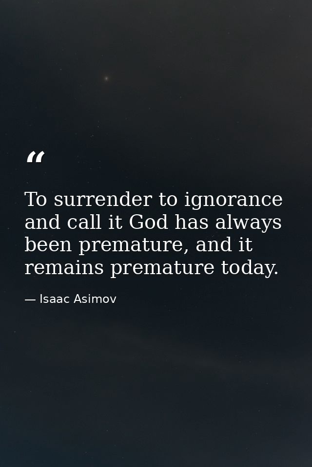 To surrender to ignorance and call it God has always been premature, and it remains premature today. — Isaac Asimov