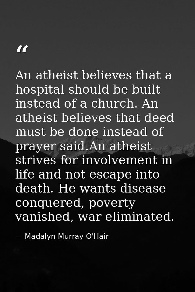An atheist believes that a hospital should be built instead of a church. An atheist believes that deed must be done inst — Madalyn Murray O'Hair