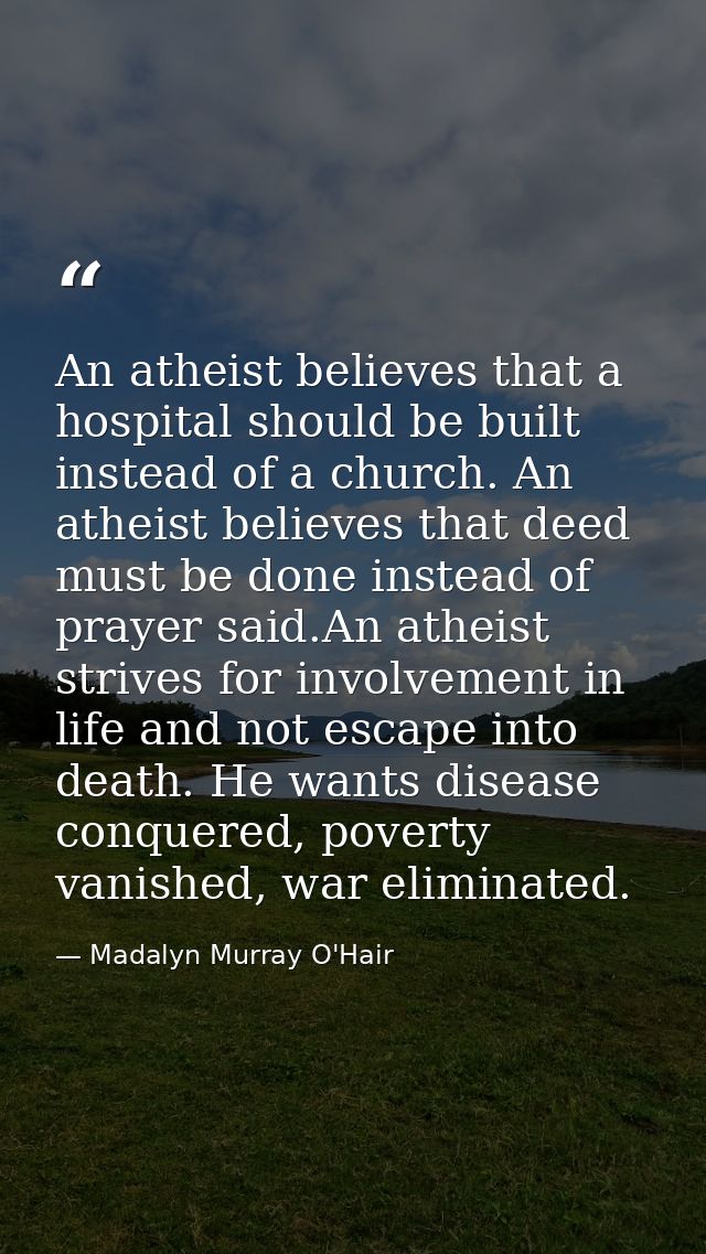 An atheist believes that a hospital should be built instead of a church. An atheist believes that deed must be done inst — Madalyn Murray O'Hair