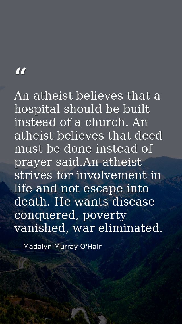 An atheist believes that a hospital should be built instead of a church. An atheist believes that deed must be done inst — Madalyn Murray O'Hair