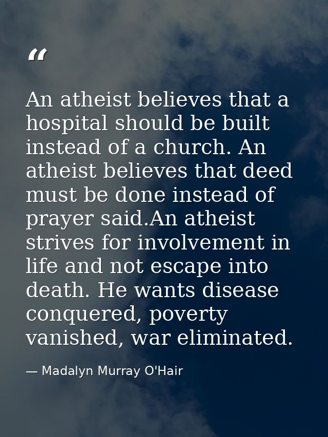 An atheist believes that a hospital should be built instead of a church. An atheist believes that deed must be done inst — Madalyn Murray O'Hair