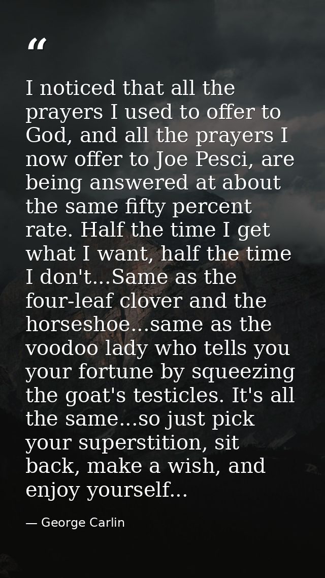 I noticed that all the prayers I used to offer to God, and all the prayers I now offer to Joe Pesci, are being answered  — George Carlin