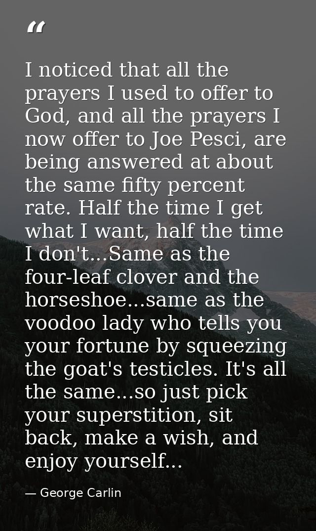I noticed that all the prayers I used to offer to God, and all the prayers I now offer to Joe Pesci, are being answered  — George Carlin