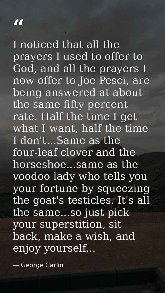 I noticed that all the prayers I used to offer to God, and all the prayers I now offer to Joe Pesci, are being answered  — George Carlin