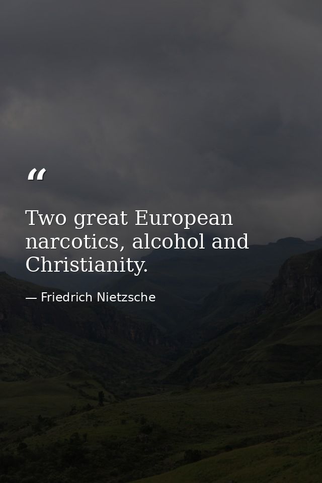 Two great European narcotics, alcohol and Christianity. — Friedrich Nietzsche