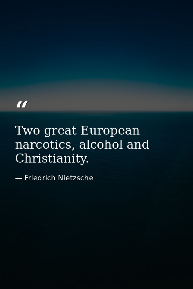 Two great European narcotics, alcohol and Christianity. — Friedrich Nietzsche