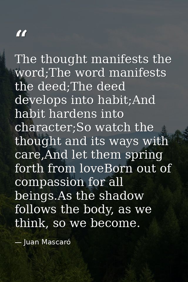 The thought manifests the word;The word manifests the deed;The deed develops into habit;And habit hardens into character — Juan Mascaró