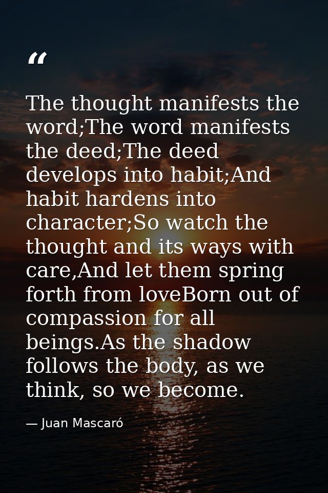 The thought manifests the word;The word manifests the deed;The deed develops into habit;And habit hardens into character — Juan Mascaró