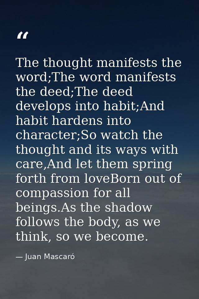 The thought manifests the word;The word manifests the deed;The deed develops into habit;And habit hardens into character — Juan Mascaró