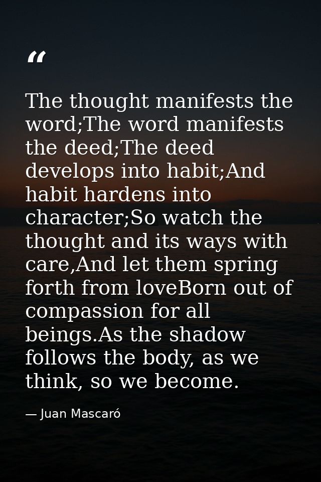 The thought manifests the word;The word manifests the deed;The deed develops into habit;And habit hardens into character — Juan Mascaró