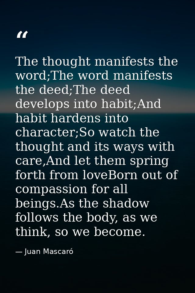 The thought manifests the word;The word manifests the deed;The deed develops into habit;And habit hardens into character — Juan Mascaró