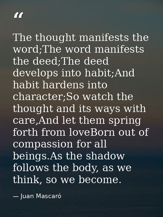The thought manifests the word;The word manifests the deed;The deed develops into habit;And habit hardens into character — Juan Mascaró