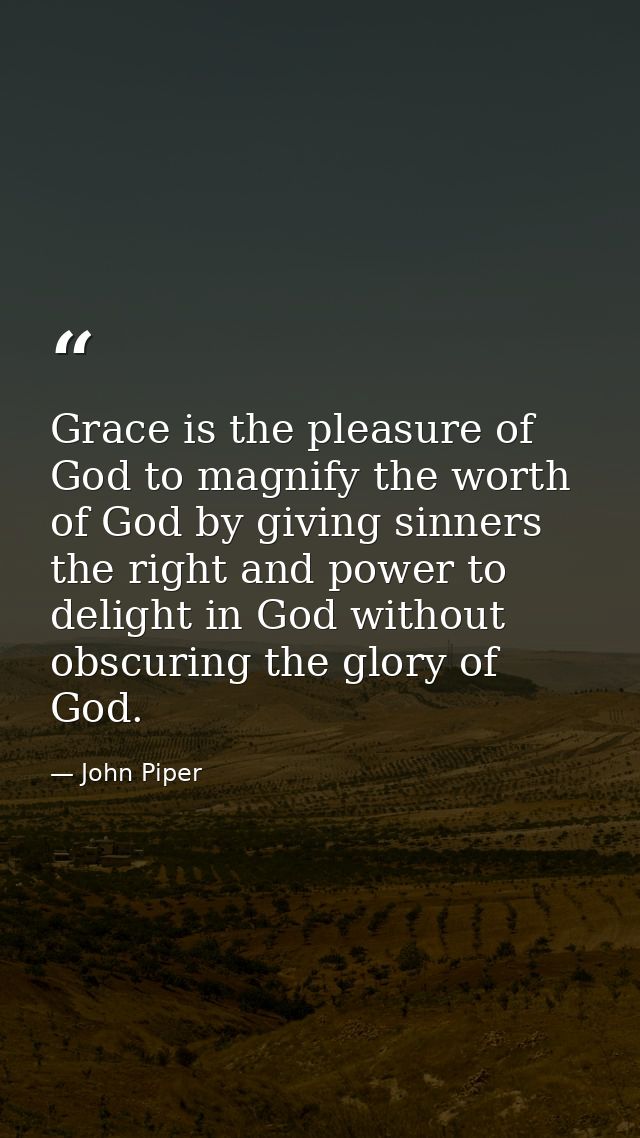 Grace is the pleasure of God to magnify the worth of God by giving sinners the right and power to delight in God without — John Piper