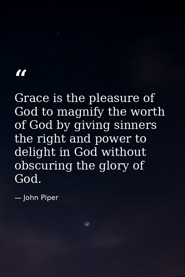 Grace is the pleasure of God to magnify the worth of God by giving sinners the right and power to delight in God without — John Piper