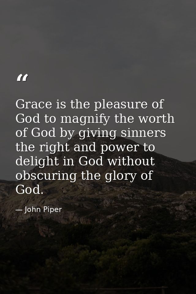 Grace is the pleasure of God to magnify the worth of God by giving sinners the right and power to delight in God without — John Piper