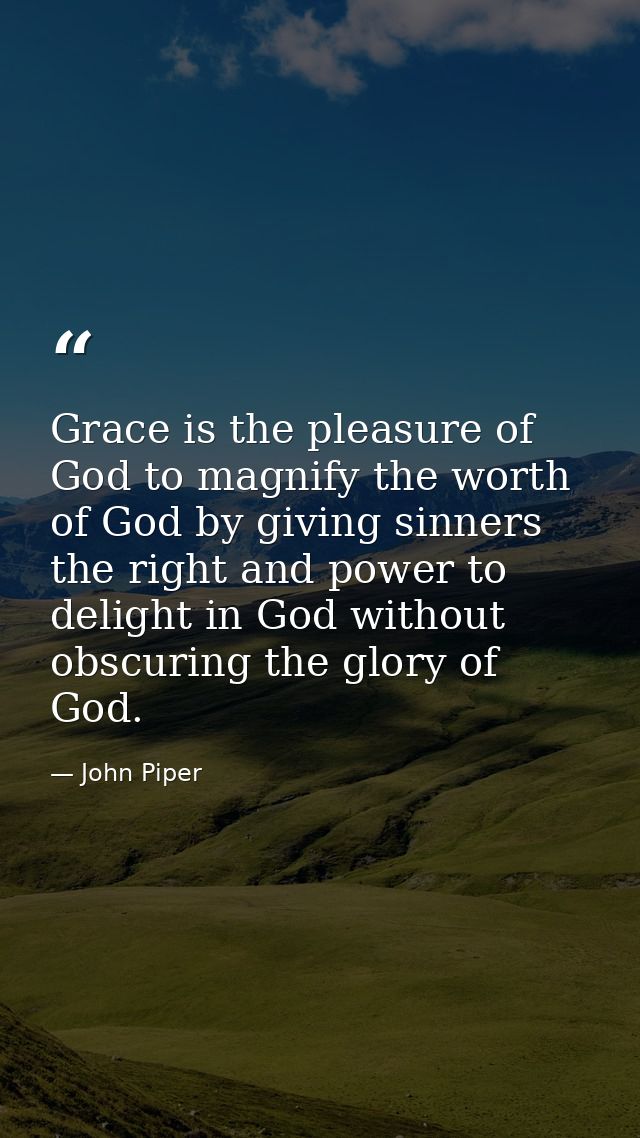 Grace is the pleasure of God to magnify the worth of God by giving sinners the right and power to delight in God without — John Piper