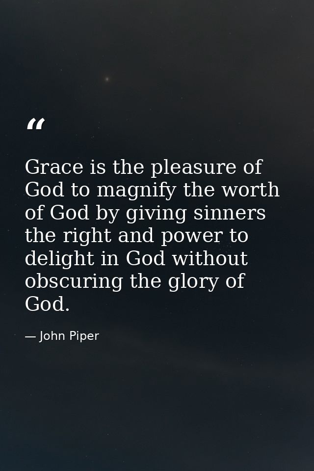 Grace is the pleasure of God to magnify the worth of God by giving sinners the right and power to delight in God without — John Piper