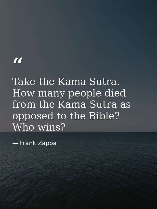 Take the Kama Sutra. How many people died from the Kama Sutra as opposed to the Bible? Who wins? — Frank Zappa