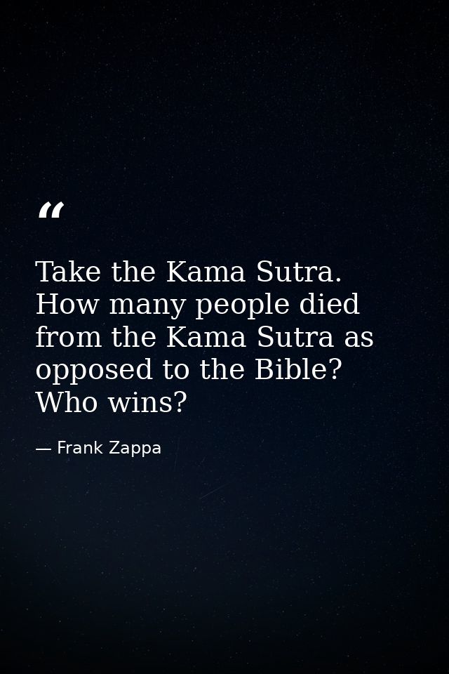 Take the Kama Sutra. How many people died from the Kama Sutra as opposed to the Bible? Who wins? — Frank Zappa