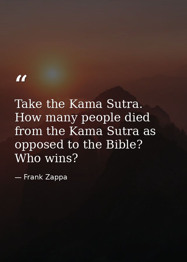 Take the Kama Sutra. How many people died from the Kama Sutra as opposed to the Bible? Who wins? — Frank Zappa