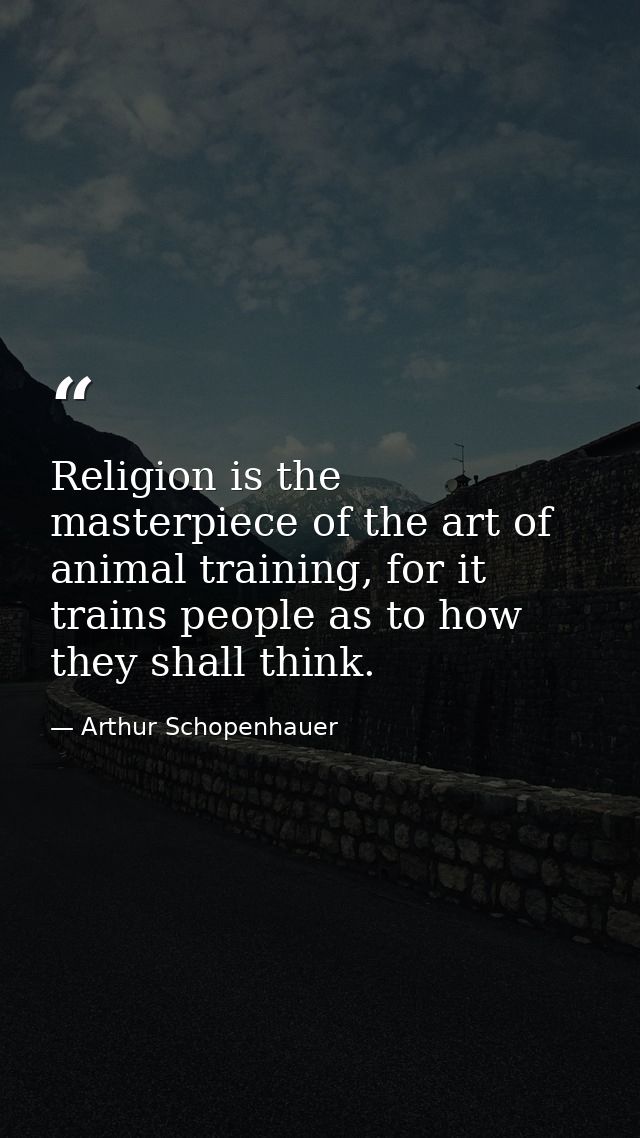 Religion is the masterpiece of the art of animal training, for it trains people as to how they shall think. — Arthur Schopenhauer