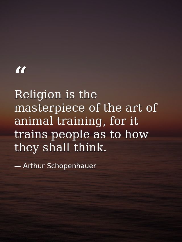 Religion is the masterpiece of the art of animal training, for it trains people as to how they shall think. — Arthur Schopenhauer