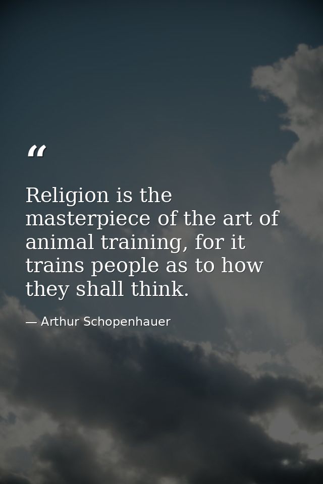 Religion is the masterpiece of the art of animal training, for it trains people as to how they shall think. — Arthur Schopenhauer