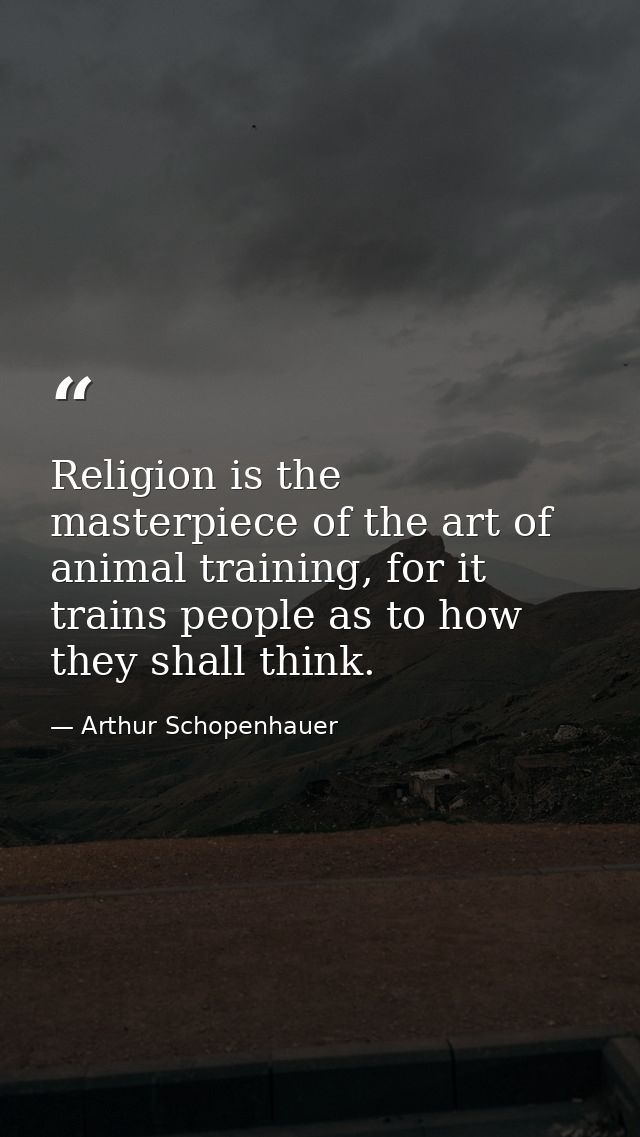 Religion is the masterpiece of the art of animal training, for it trains people as to how they shall think. — Arthur Schopenhauer