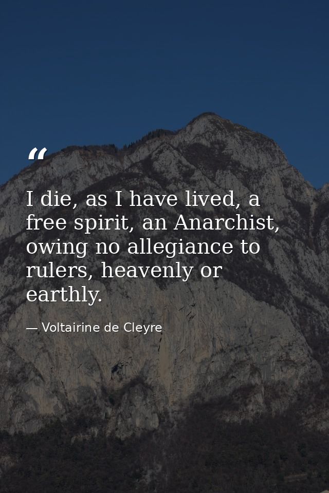 I die, as I have lived, a free spirit, an Anarchist, owing no allegiance to rulers, heavenly or earthly. — Voltairine de Cleyre
