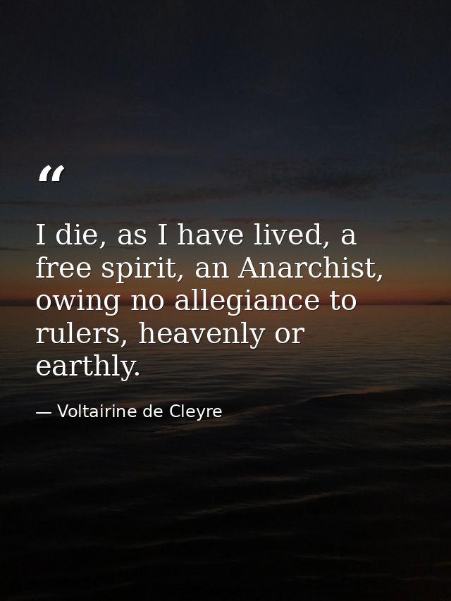 I die, as I have lived, a free spirit, an Anarchist, owing no allegiance to rulers, heavenly or earthly. — Voltairine de Cleyre