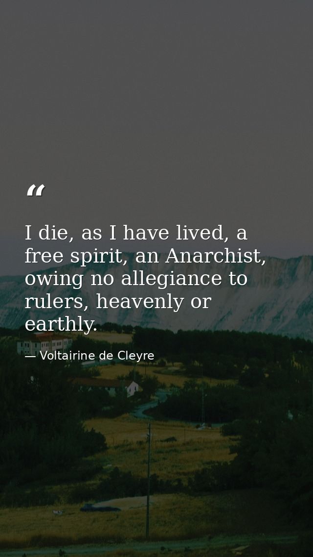 I die, as I have lived, a free spirit, an Anarchist, owing no allegiance to rulers, heavenly or earthly. — Voltairine de Cleyre