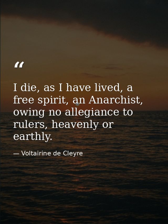 I die, as I have lived, a free spirit, an Anarchist, owing no allegiance to rulers, heavenly or earthly. — Voltairine de Cleyre