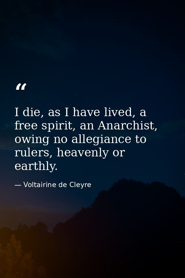 I die, as I have lived, a free spirit, an Anarchist, owing no allegiance to rulers, heavenly or earthly. — Voltairine de Cleyre
