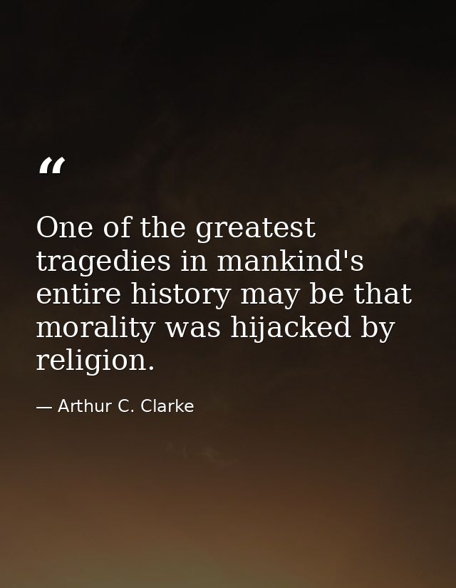 One of the greatest tragedies in mankind's entire history may be that morality was hijacked by religion. — Arthur C. Clarke
