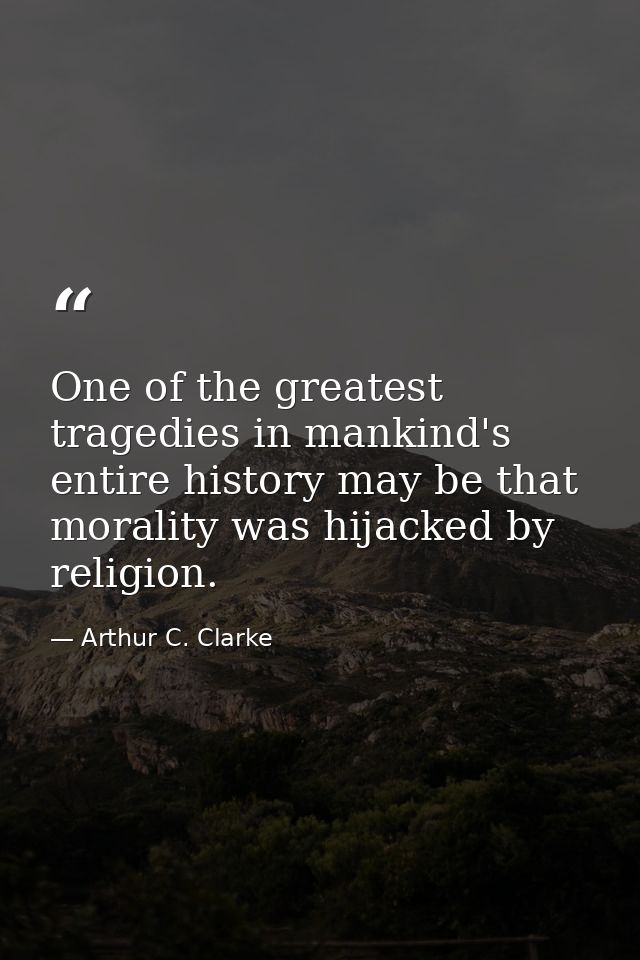 One of the greatest tragedies in mankind's entire history may be that morality was hijacked by religion. — Arthur C. Clarke