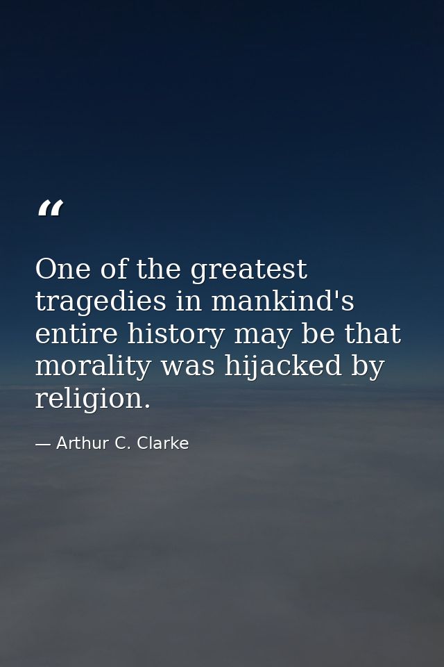 One of the greatest tragedies in mankind's entire history may be that morality was hijacked by religion. — Arthur C. Clarke