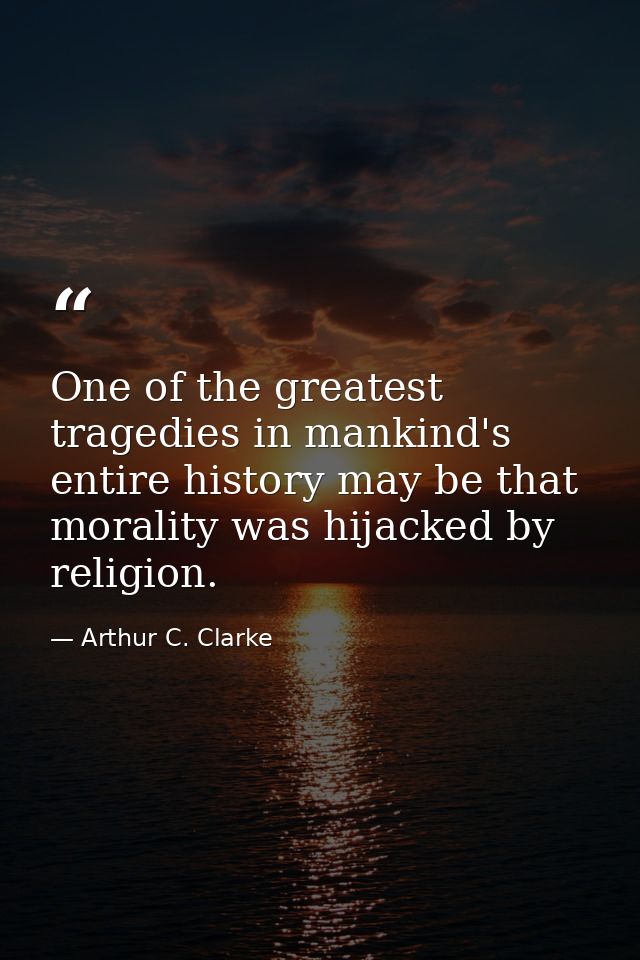 One of the greatest tragedies in mankind's entire history may be that morality was hijacked by religion. — Arthur C. Clarke