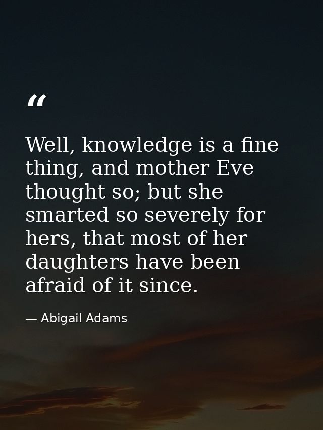 Well, knowledge is a fine thing, and mother Eve thought so; but she smarted so severely for hers, that most of her daugh — Abigail Adams