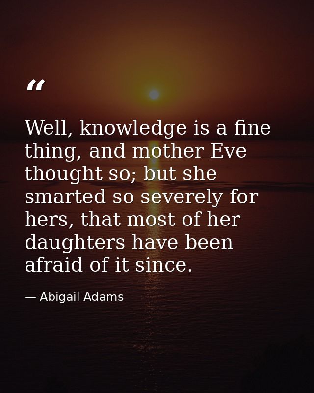 Well, knowledge is a fine thing, and mother Eve thought so; but she smarted so severely for hers, that most of her daugh — Abigail Adams