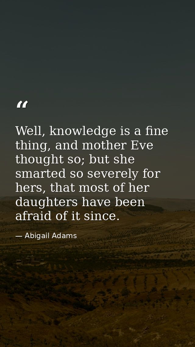 Well, knowledge is a fine thing, and mother Eve thought so; but she smarted so severely for hers, that most of her daugh — Abigail Adams