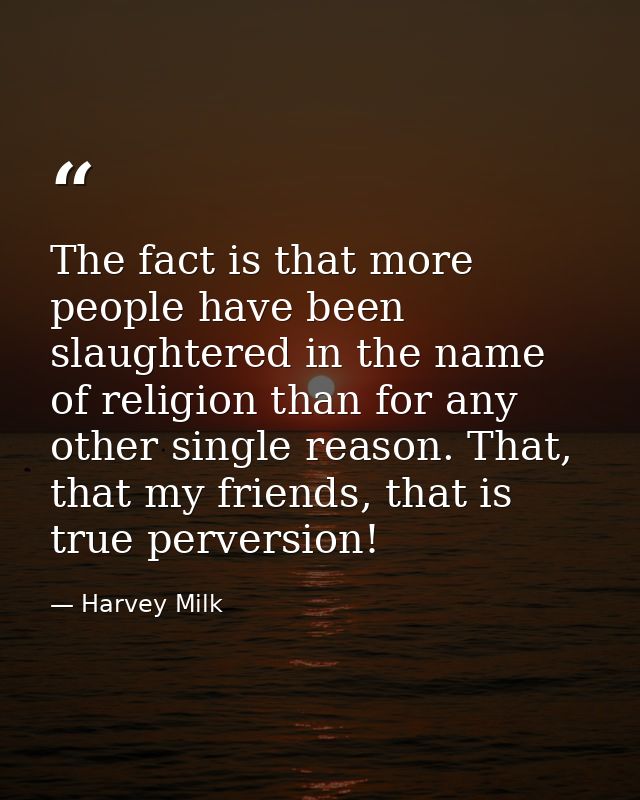 The fact is that more people have been slaughtered in the name of religion than for any other single reason. That, that  — Harvey Milk