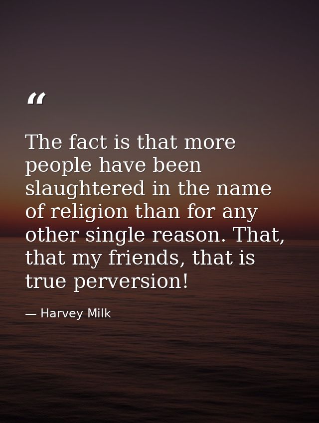 The fact is that more people have been slaughtered in the name of religion than for any other single reason. That, that  — Harvey Milk