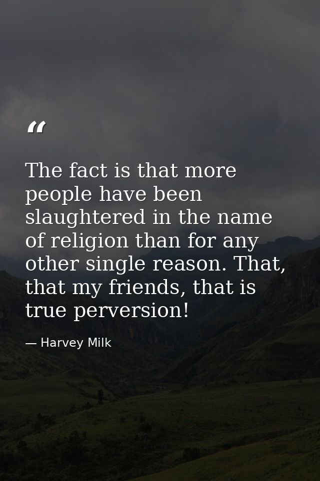 The fact is that more people have been slaughtered in the name of religion than for any other single reason. That, that  — Harvey Milk