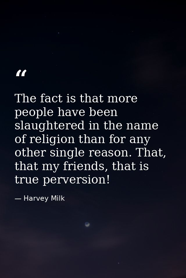 The fact is that more people have been slaughtered in the name of religion than for any other single reason. That, that  — Harvey Milk