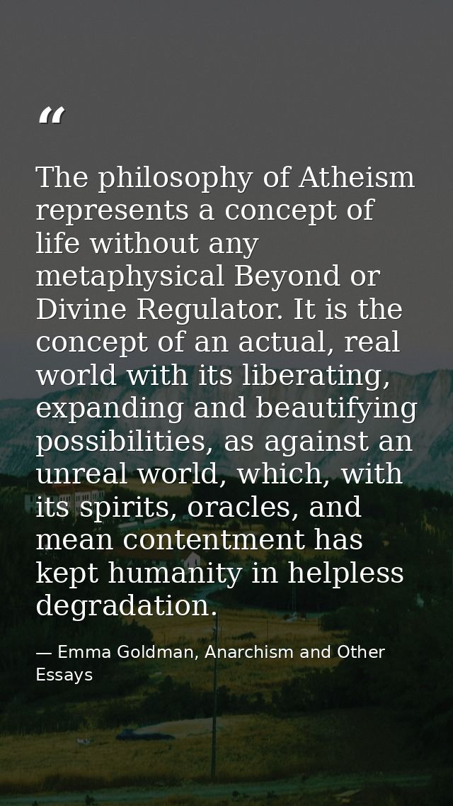 The philosophy of Atheism represents a concept of life without any metaphysical Beyond or Divine Regulator. It is the co — Emma Goldman, Anarchism and Other Essays