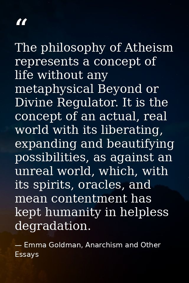 The philosophy of Atheism represents a concept of life without any metaphysical Beyond or Divine Regulator. It is the co — Emma Goldman, Anarchism and Other Essays